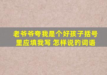 老爷爷夸我是个好孩子括号里应填我写 怎样说旳词语